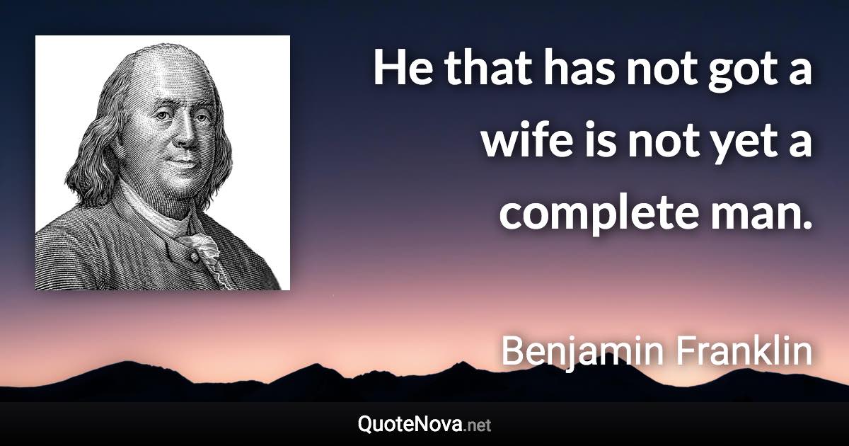 He that has not got a wife is not yet a complete man. - Benjamin Franklin quote