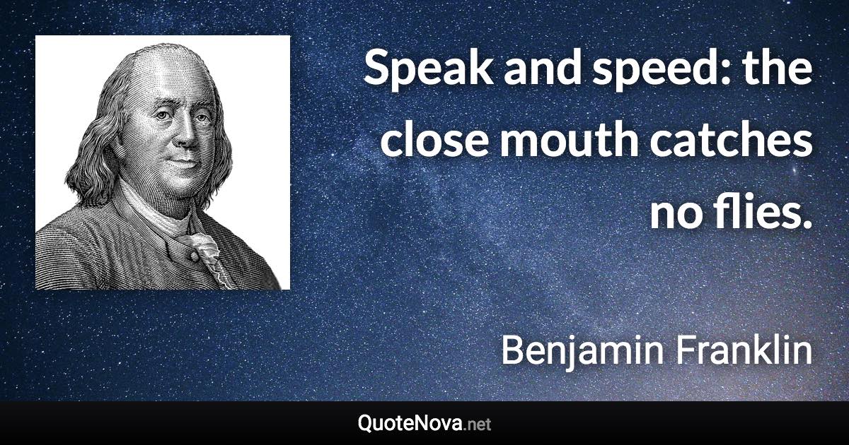 Speak and speed: the close mouth catches no flies. - Benjamin Franklin quote