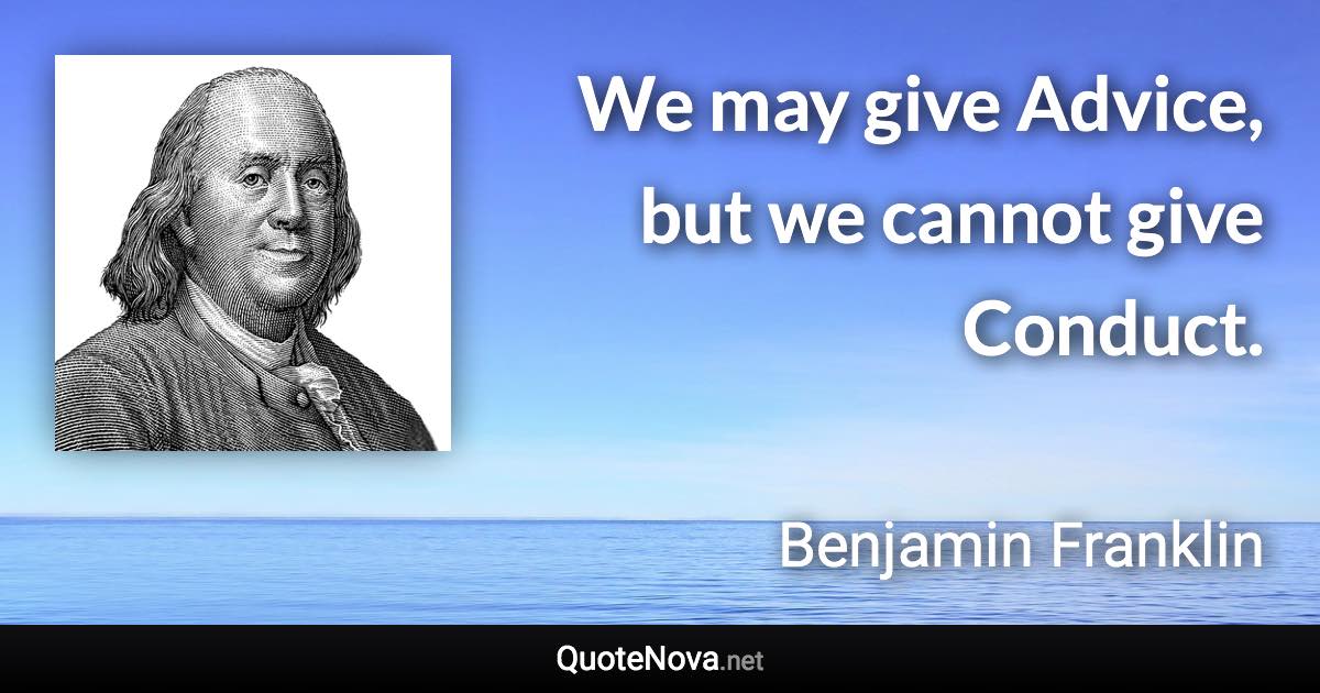 We may give Advice, but we cannot give Conduct. - Benjamin Franklin quote