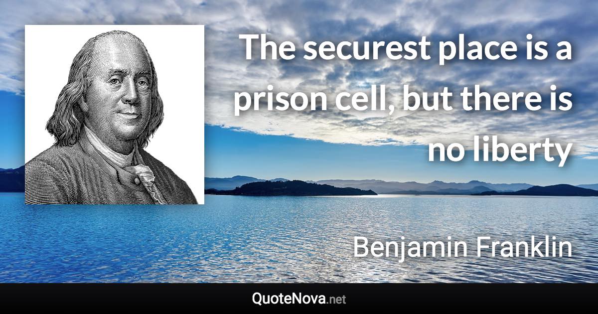 The securest place is a prison cell, but there is no liberty - Benjamin Franklin quote