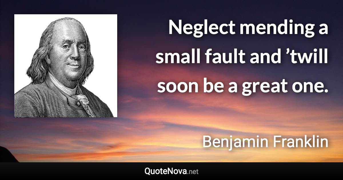 Neglect mending a small fault and ’twill soon be a great one. - Benjamin Franklin quote