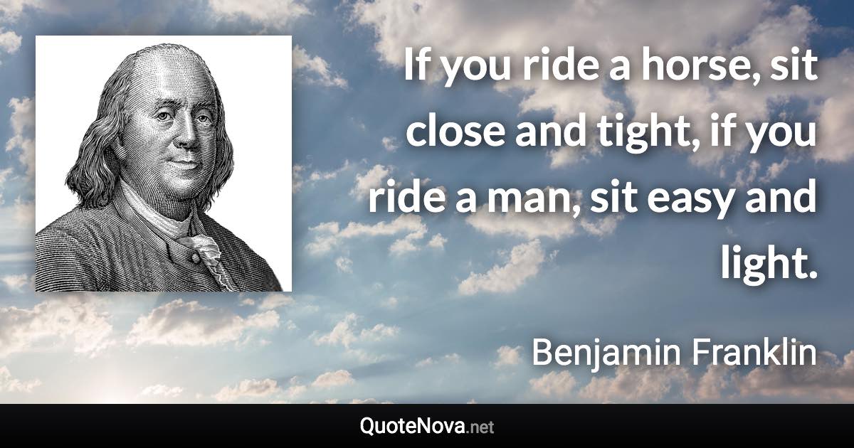 If you ride a horse, sit close and tight, if you ride a man, sit easy and light. - Benjamin Franklin quote