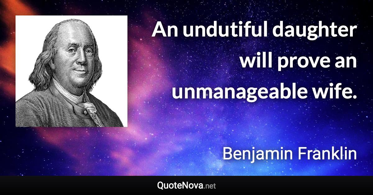 An undutiful daughter will prove an unmanageable wife. - Benjamin Franklin quote