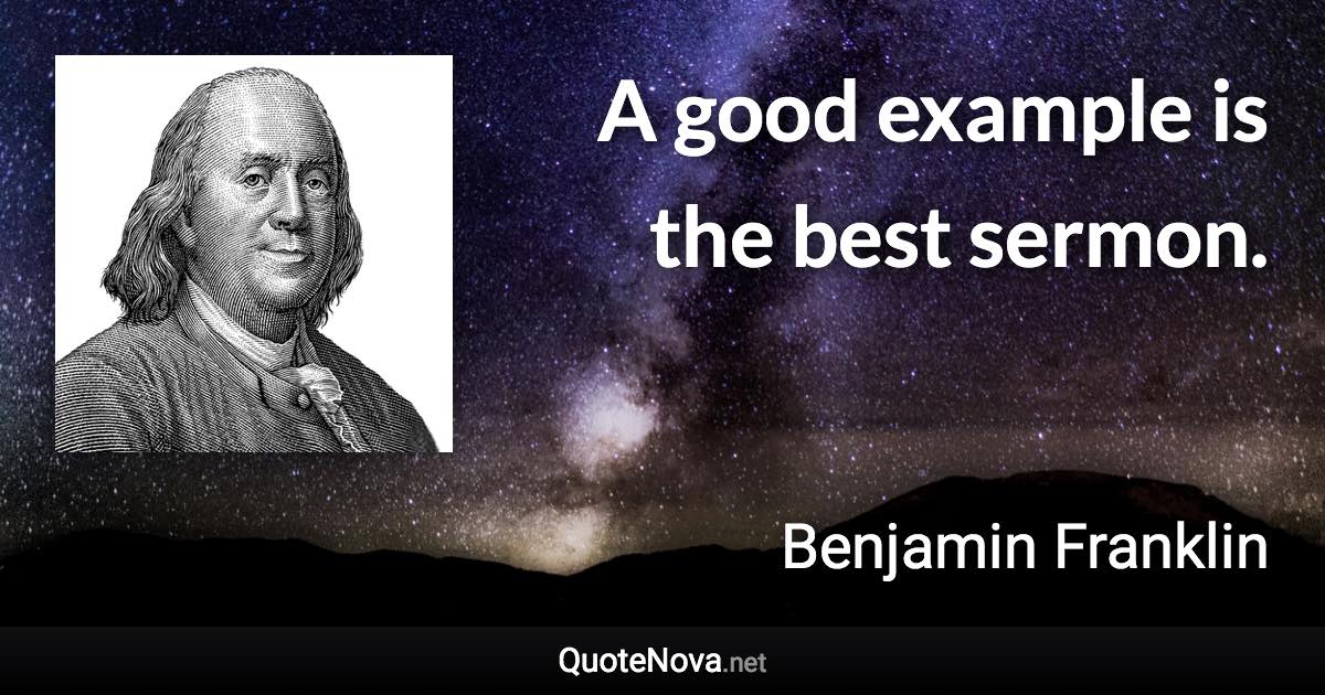 A good example is the best sermon. - Benjamin Franklin quote