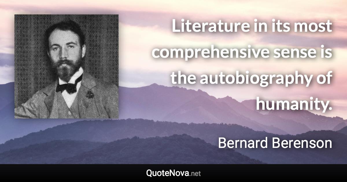 Literature in its most comprehensive sense is the autobiography of humanity. - Bernard Berenson quote