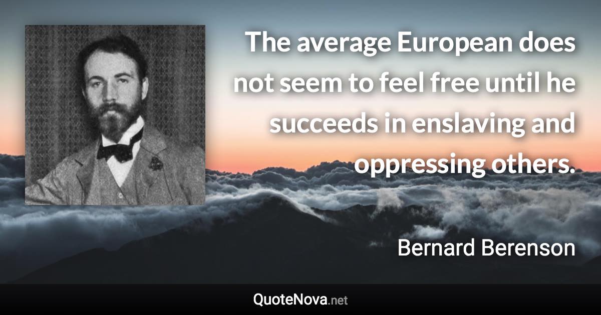 The average European does not seem to feel free until he succeeds in enslaving and oppressing others. - Bernard Berenson quote