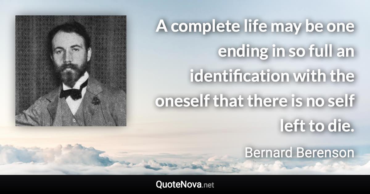 A complete life may be one ending in so full an identification with the oneself that there is no self left to die. - Bernard Berenson quote