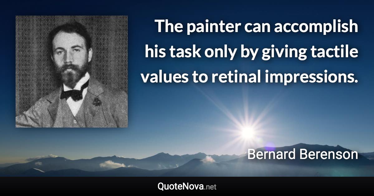 The painter can accomplish his task only by giving tactile values to retinal impressions. - Bernard Berenson quote
