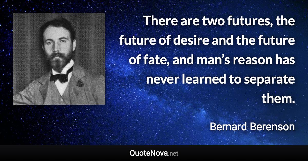 There are two futures, the future of desire and the future of fate, and man’s reason has never learned to separate them. - Bernard Berenson quote