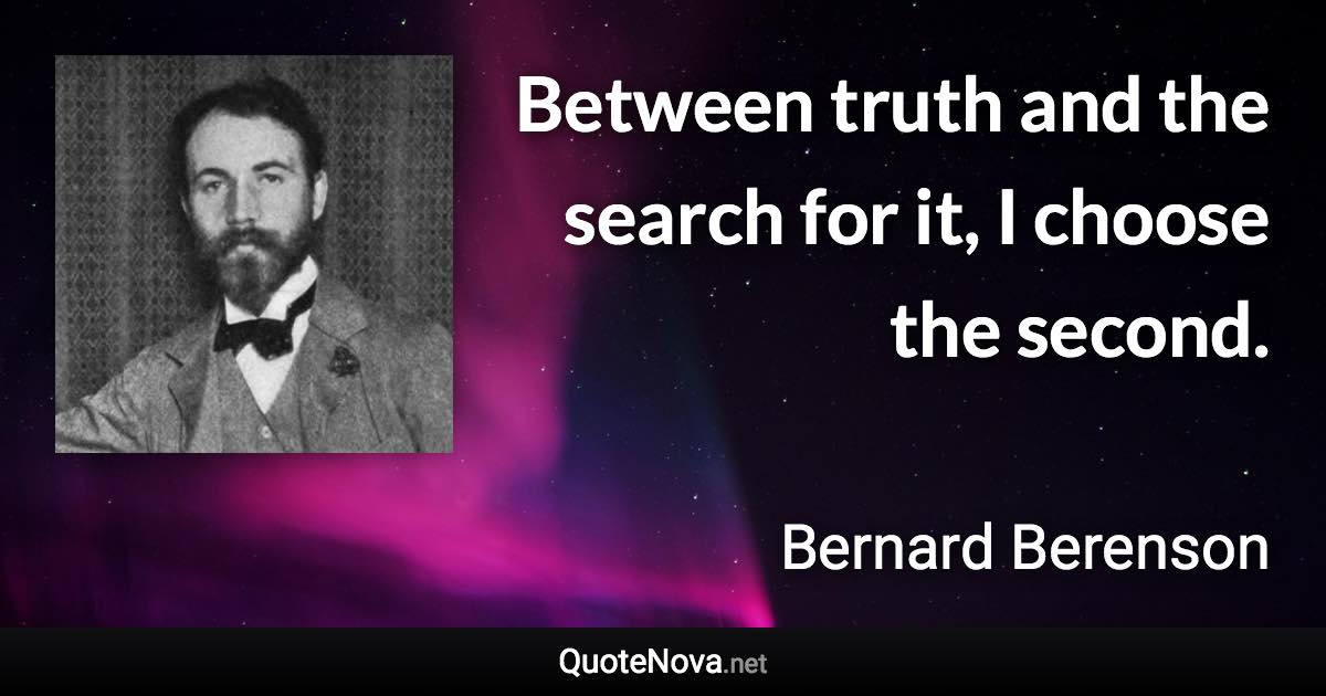 Between truth and the search for it, I choose the second. - Bernard Berenson quote