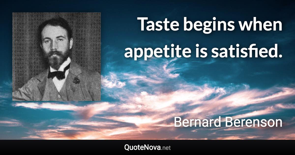 Taste begins when appetite is satisfied. - Bernard Berenson quote