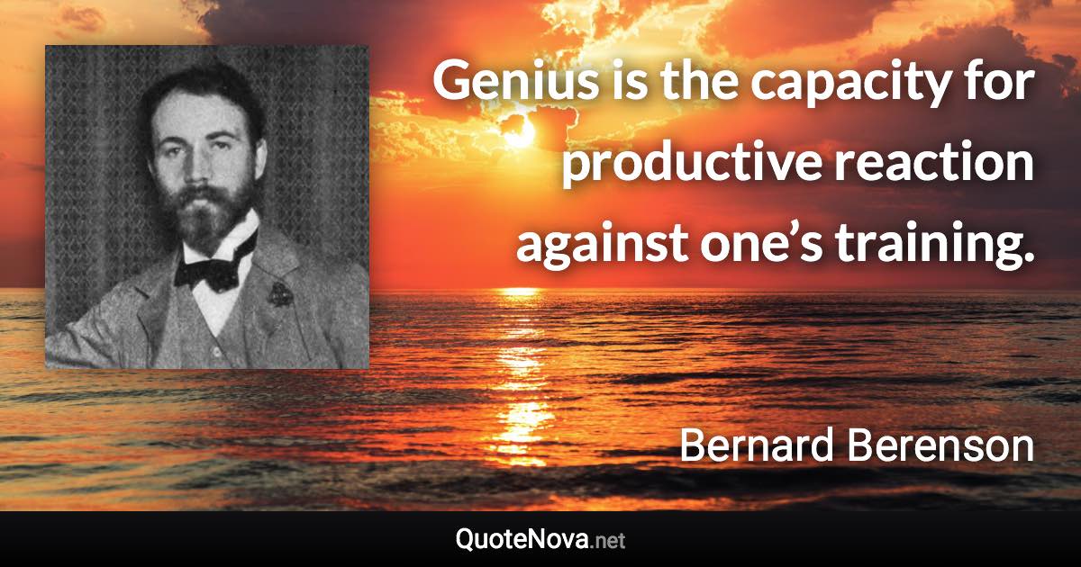 Genius is the capacity for productive reaction against one’s training. - Bernard Berenson quote