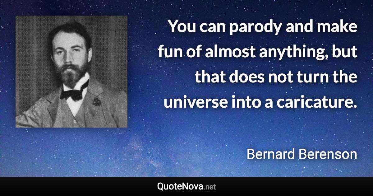You can parody and make fun of almost anything, but that does not turn the universe into a caricature. - Bernard Berenson quote