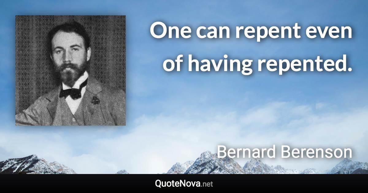 One can repent even of having repented. - Bernard Berenson quote