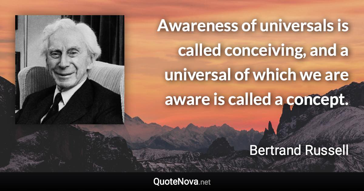 Awareness of universals is called conceiving, and a universal of which we are aware is called a concept. - Bertrand Russell quote