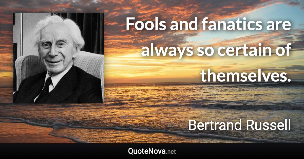 Fools and fanatics are always so certain of themselves. - Bertrand Russell quote