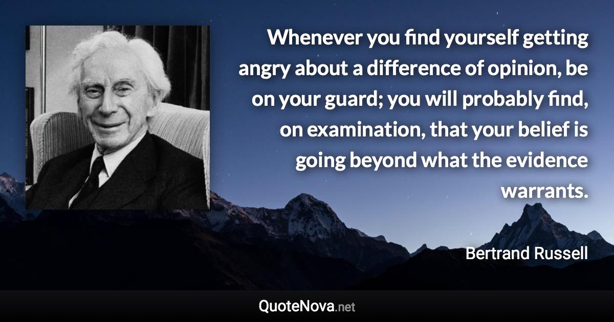 Whenever you find yourself getting angry about a difference of opinion, be on your guard; you will probably find, on examination, that your belief is going beyond what the evidence warrants. - Bertrand Russell quote