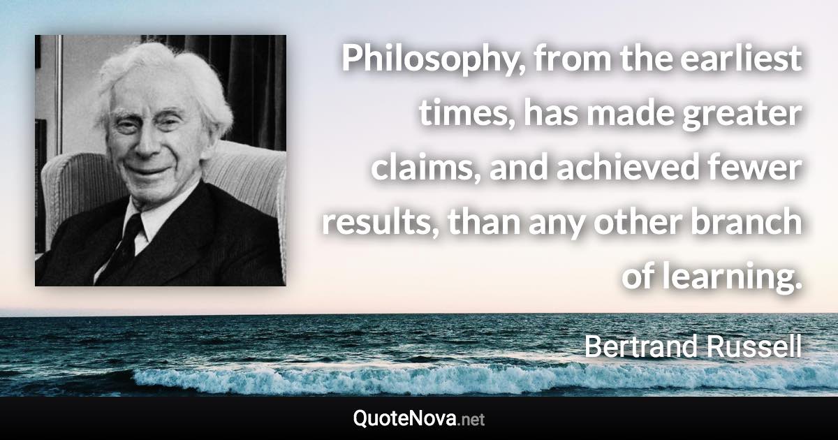 Philosophy, from the earliest times, has made greater claims, and achieved fewer results, than any other branch of learning. - Bertrand Russell quote