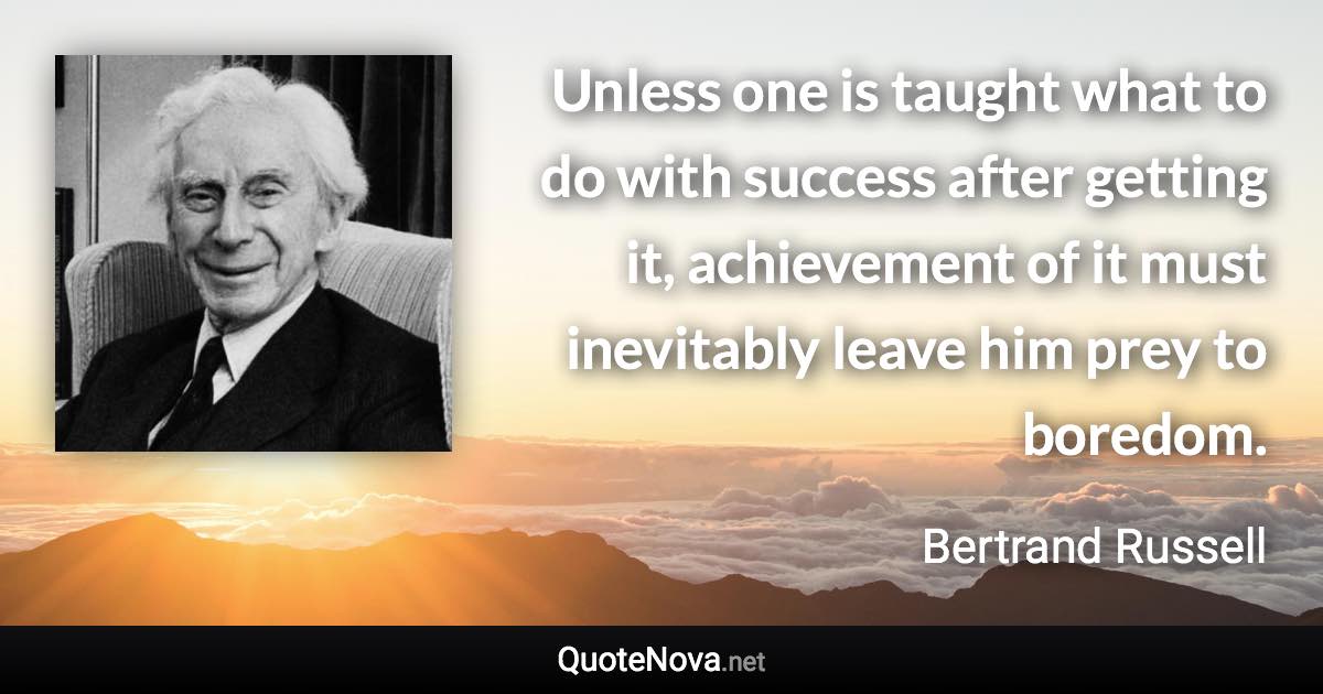 Unless one is taught what to do with success after getting it, achievement of it must inevitably leave him prey to boredom. - Bertrand Russell quote