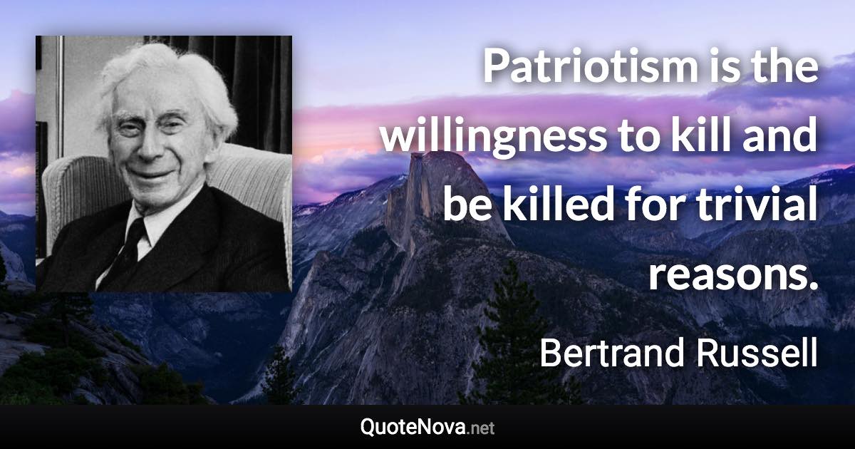 Patriotism is the willingness to kill and be killed for trivial reasons. - Bertrand Russell quote