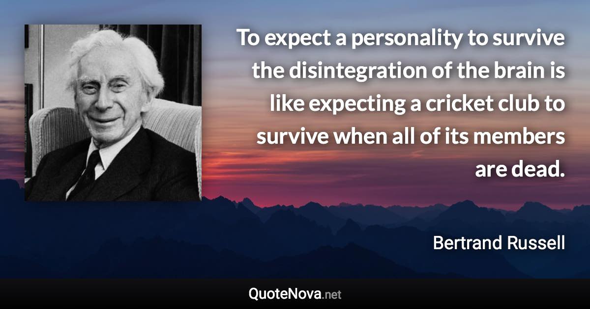 To expect a personality to survive the disintegration of the brain is like expecting a cricket club to survive when all of its members are dead. - Bertrand Russell quote