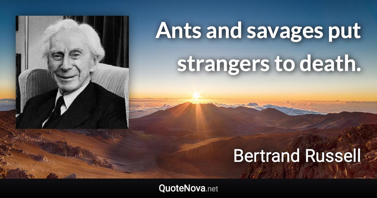 Ants and savages put strangers to death. - Bertrand Russell quote