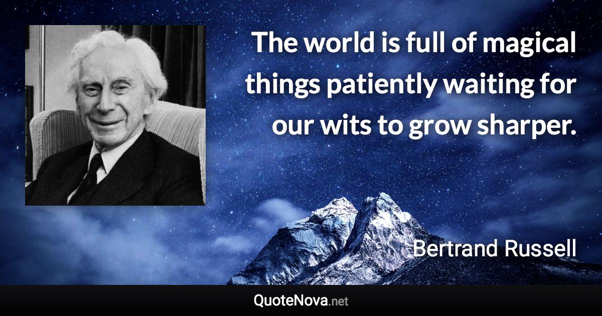 The world is full of magical things patiently waiting for our wits to grow sharper. - Bertrand Russell quote