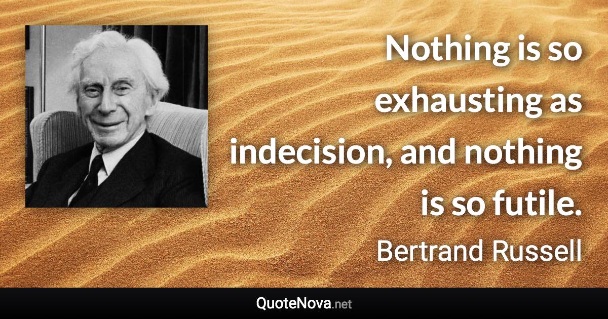 Nothing is so exhausting as indecision, and nothing is so futile. - Bertrand Russell quote