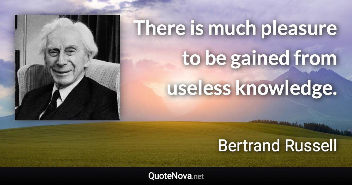 There is much pleasure to be gained from useless knowledge. - Bertrand Russell quote