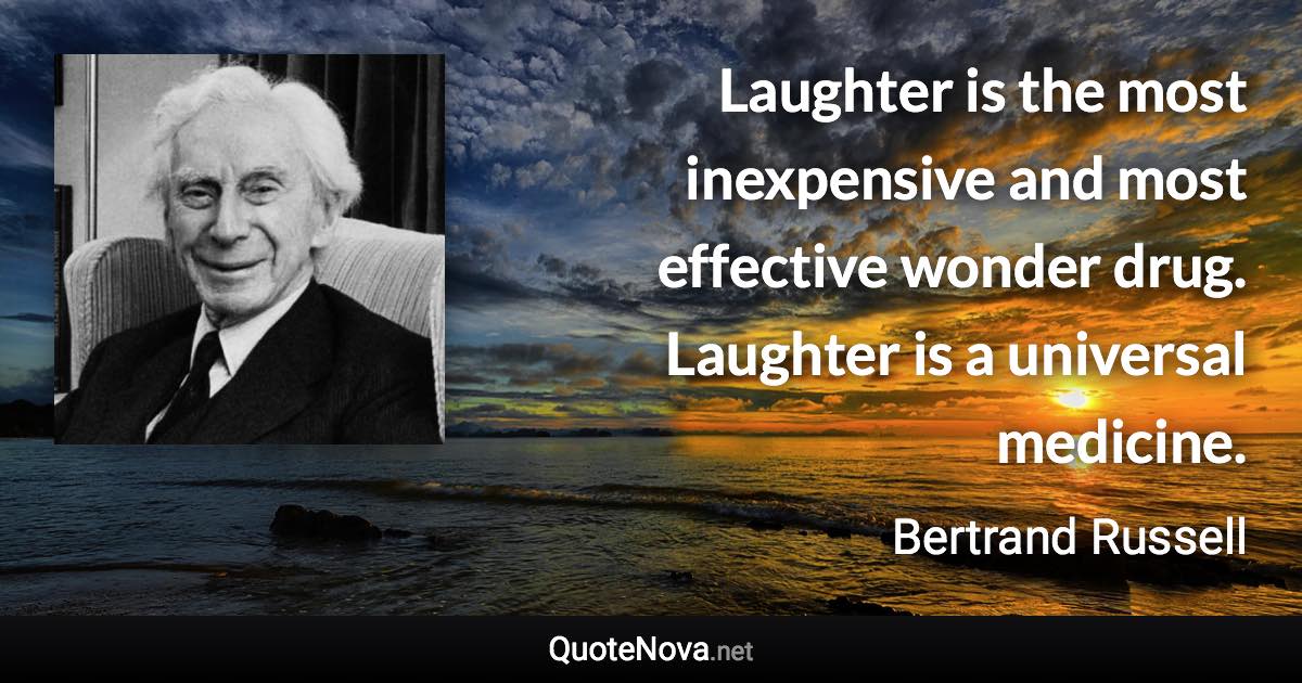 Laughter is the most inexpensive and most effective wonder drug. Laughter is a universal medicine. - Bertrand Russell quote