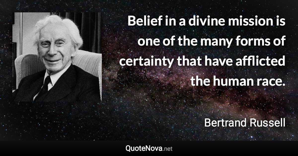 Belief in a divine mission is one of the many forms of certainty that have afflicted the human race. - Bertrand Russell quote