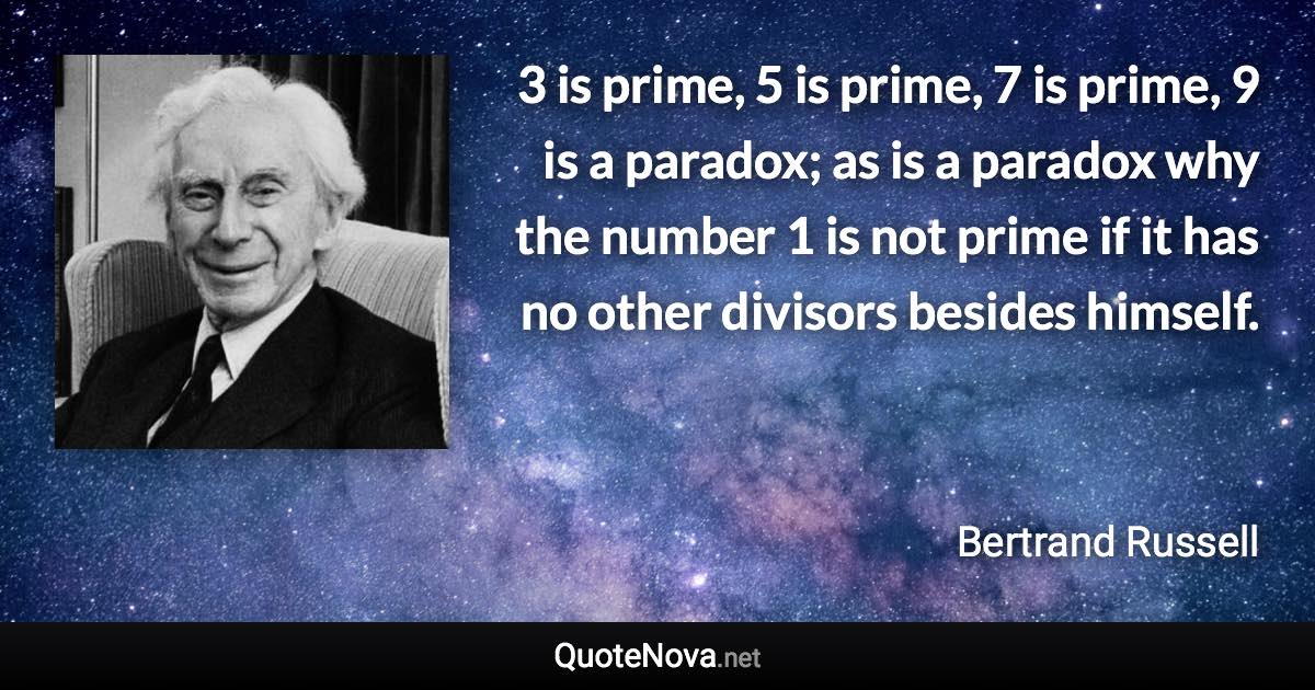 3 is prime, 5 is prime, 7 is prime, 9 is a paradox; as is a paradox why the number 1 is not prime if it has no other divisors besides himself. - Bertrand Russell quote