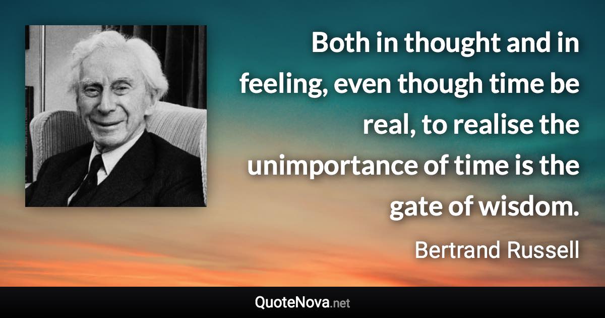 Both in thought and in feeling, even though time be real, to realise the unimportance of time is the gate of wisdom. - Bertrand Russell quote