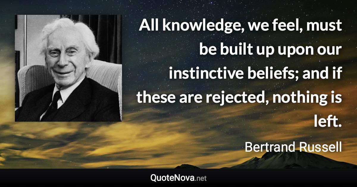 All knowledge, we feel, must be built up upon our instinctive beliefs; and if these are rejected, nothing is left. - Bertrand Russell quote