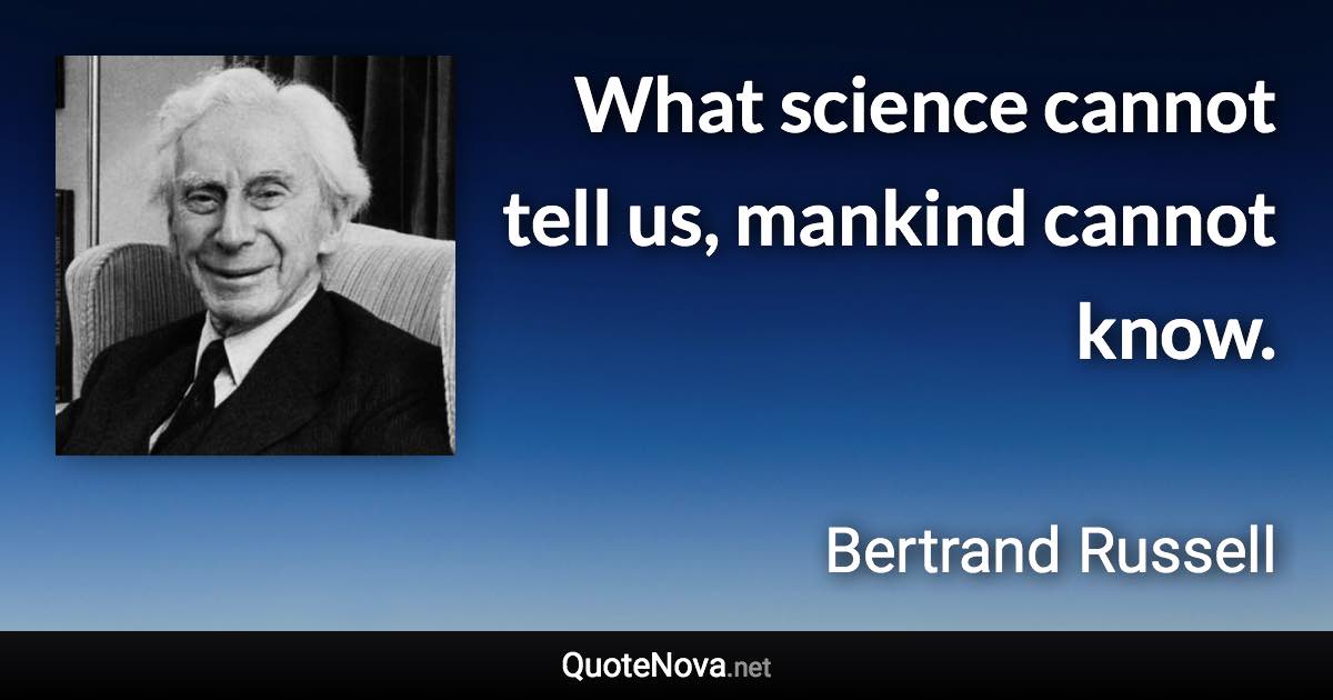 What science cannot tell us, mankind cannot know. - Bertrand Russell quote