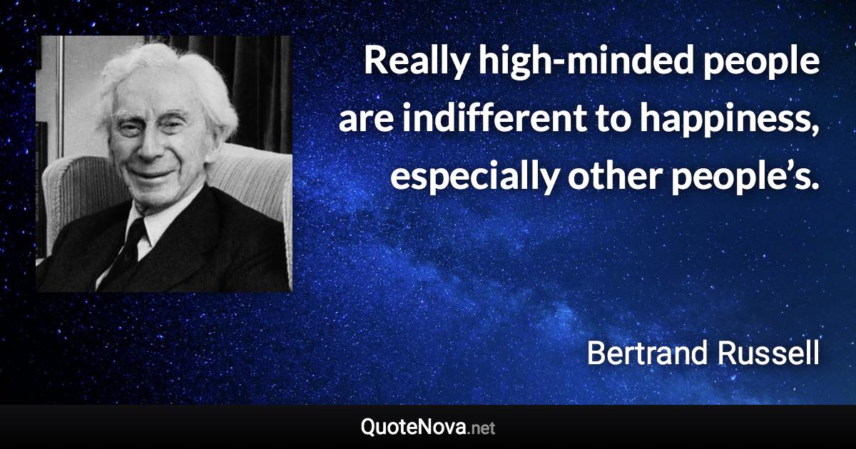 Really high-minded people are indifferent to happiness, especially other people’s. - Bertrand Russell quote