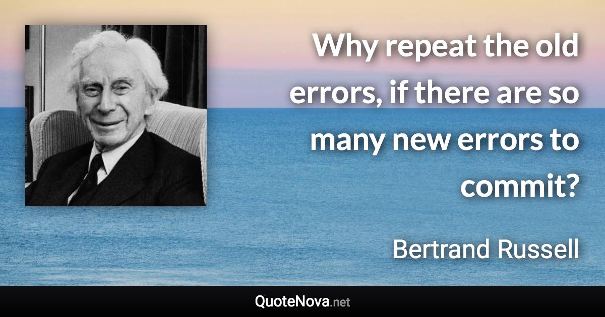 Why repeat the old errors, if there are so many new errors to commit? - Bertrand Russell quote