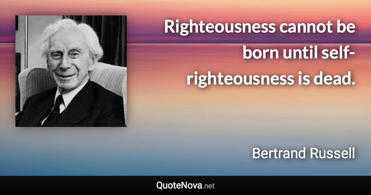 Righteousness cannot be born until self-righteousness is dead. - Bertrand Russell quote