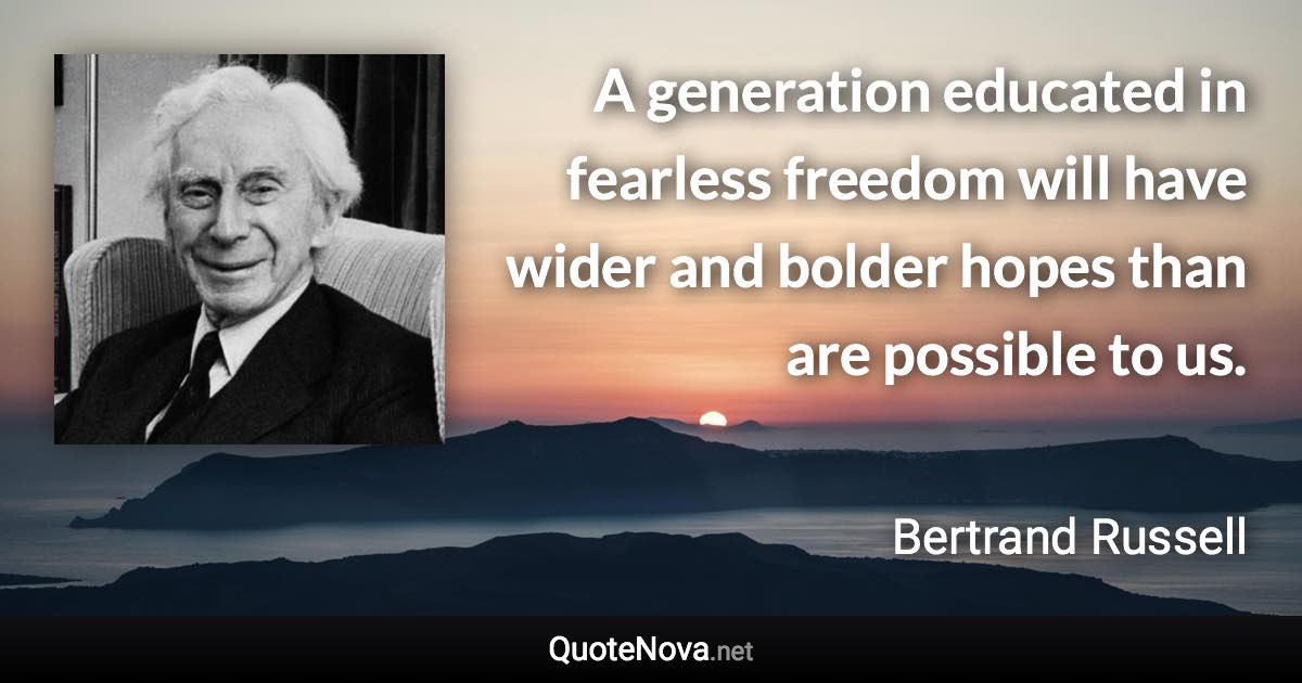 A generation educated in fearless freedom will have wider and bolder hopes than are possible to us. - Bertrand Russell quote