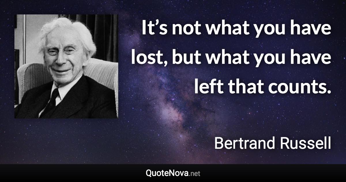 It’s not what you have lost, but what you have left that counts. - Bertrand Russell quote