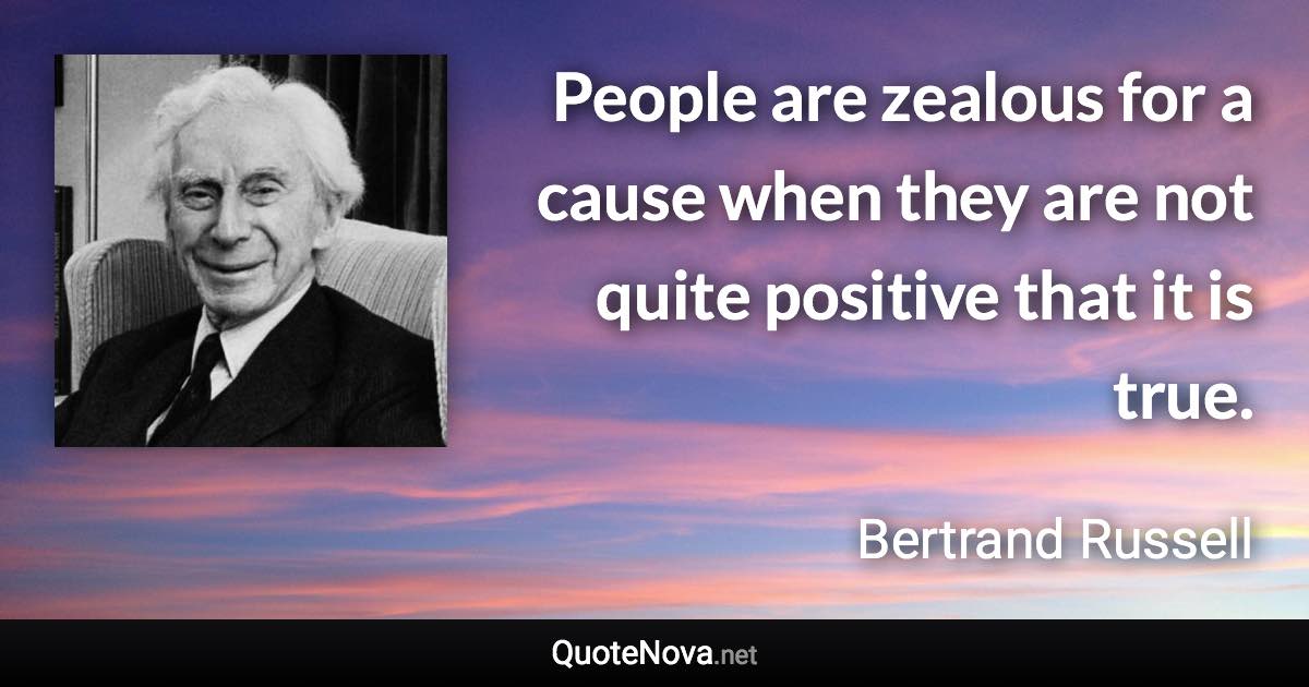 People are zealous for a cause when they are not quite positive that it is true. - Bertrand Russell quote