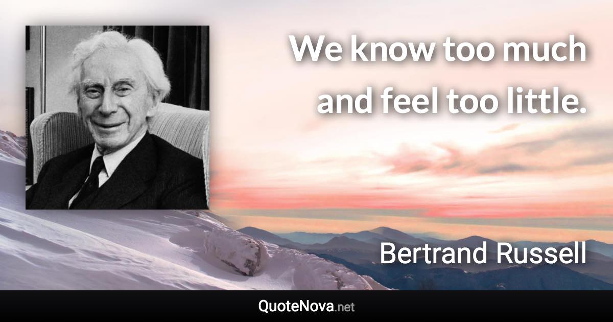 We know too much and feel too little. - Bertrand Russell quote