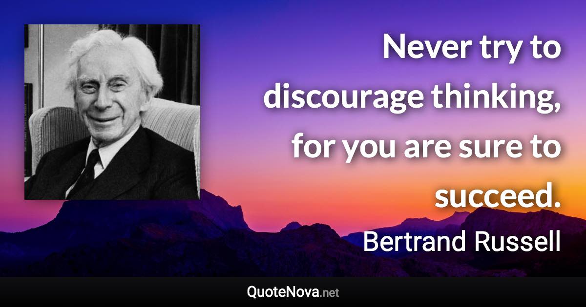 Never try to discourage thinking, for you are sure to succeed. - Bertrand Russell quote