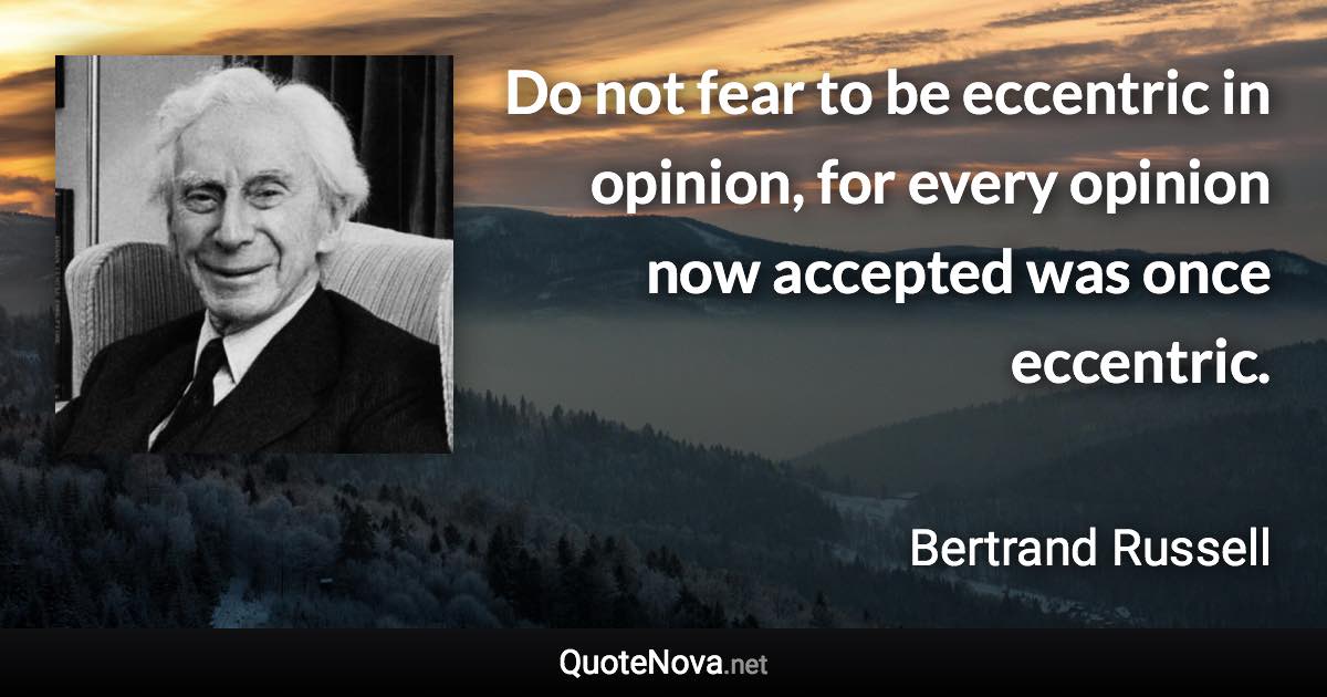 Do not fear to be eccentric in opinion, for every opinion now accepted was once eccentric. - Bertrand Russell quote