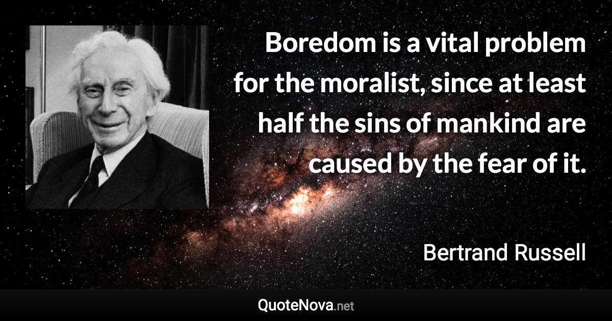 Boredom is a vital problem for the moralist, since at least half the sins of mankind are caused by the fear of it. - Bertrand Russell quote