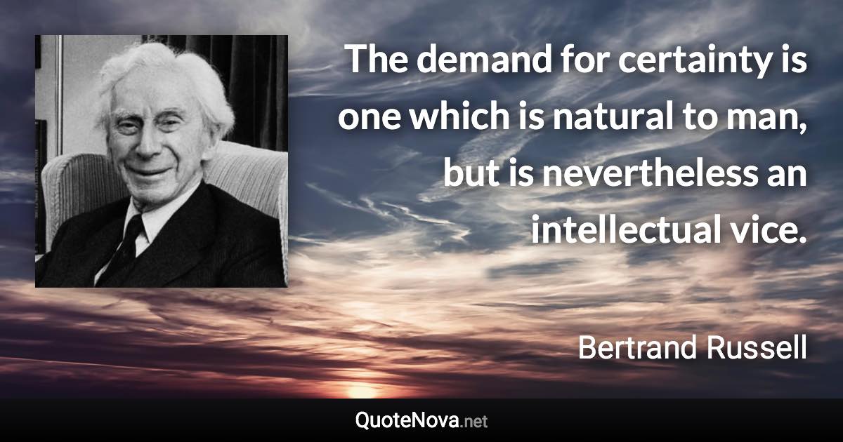 The demand for certainty is one which is natural to man, but is nevertheless an intellectual vice. - Bertrand Russell quote