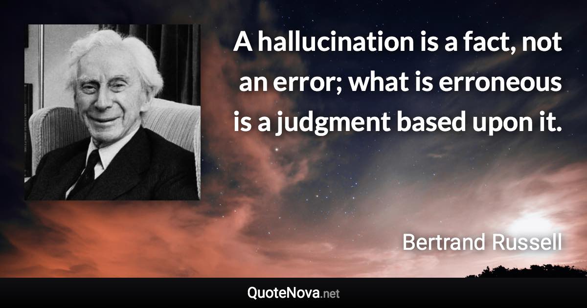 A hallucination is a fact, not an error; what is erroneous is a judgment based upon it. - Bertrand Russell quote