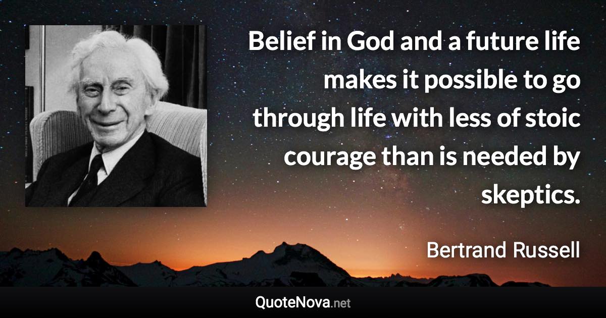 Belief in God and a future life makes it possible to go through life with less of stoic courage than is needed by skeptics. - Bertrand Russell quote