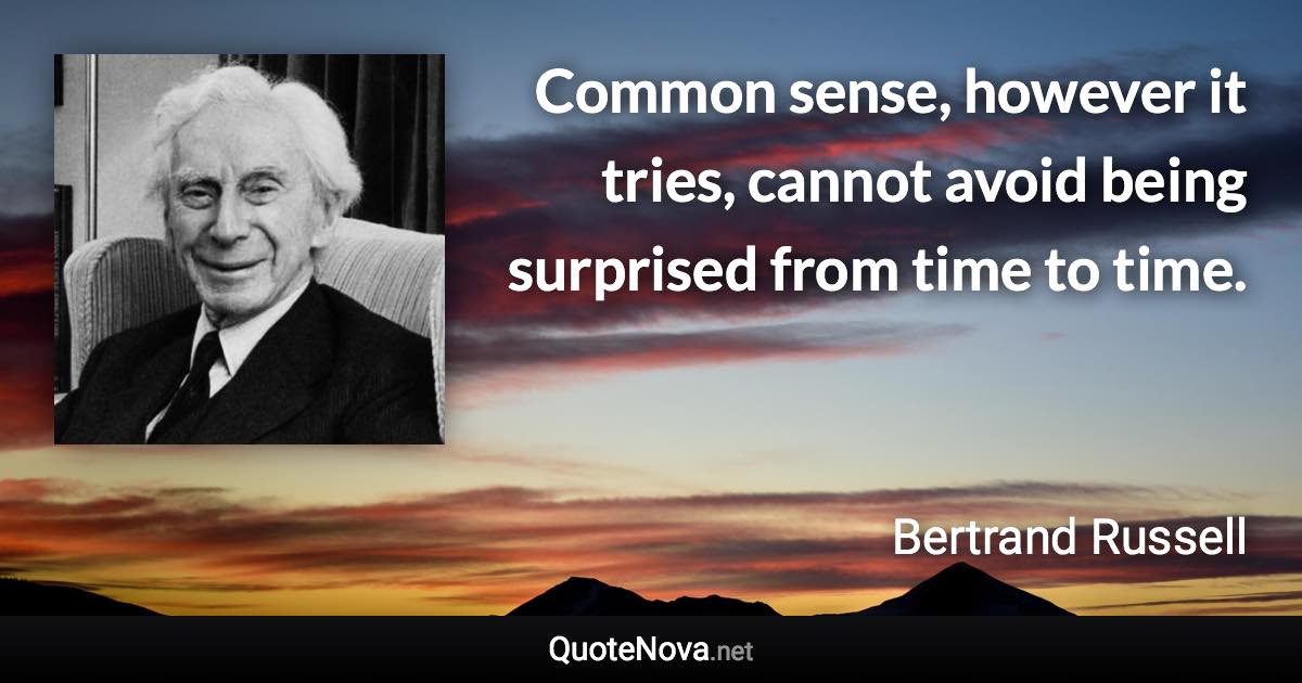 Common sense, however it tries, cannot avoid being surprised from time to time. - Bertrand Russell quote