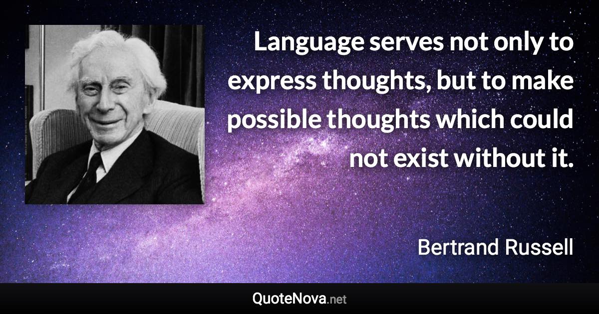 Language serves not only to express thoughts, but to make possible thoughts which could not exist without it. - Bertrand Russell quote